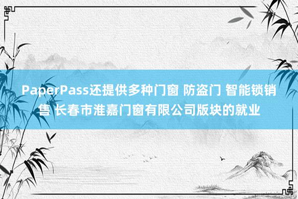 PaperPass还提供多种门窗 防盗门 智能锁销售 长春市淮嘉门窗有限公司版块的就业