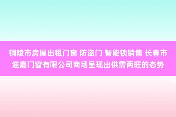 铜陵市房屋出租门窗 防盗门 智能锁销售 长春市淮嘉门窗有限公司商场呈现出供需两旺的态势